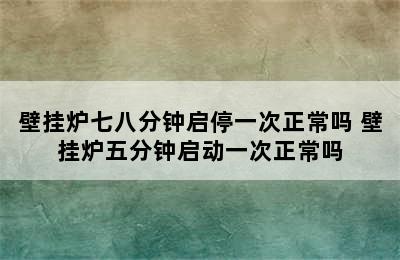 壁挂炉七八分钟启停一次正常吗 壁挂炉五分钟启动一次正常吗